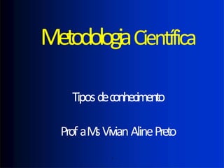 MetodologiaCientífica
Tiposdeconhecimento
ProfaM
sVivianAlinePreto
.
 