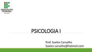 PSICOLOGIA I
Prof. Suelen Carvalho
Suelen.carvalho@hotmail.com
 