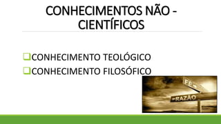 CONHECIMENTOS NÃO -
CIENTÍFICOS
CONHECIMENTO TEOLÓGICO
CONHECIMENTO FILOSÓFICO
 