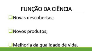 FUNÇÃO DA CIÊNCIA
Novas descobertas;
Novos produtos;
Melhoria da qualidade de vida.
 