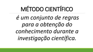 MÉTODO CIENTÍFICO
é um conjunto de regras
para a obtenção do
conhecimento durante a
investigação científica.
 