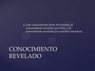    Este conocimiento tiene dos formas: el
       conocimiento revelado por Dios, y el
       conocimiento revelado por nuestra conciencia.




CONOCIMIENTO
REVELADO
 