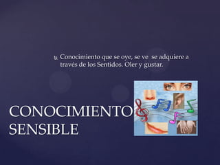    Conocimiento que se oye, se ve se adquiere a
        través de los Sentidos. Oler y gustar.




CONOCIMIENTO
SENSIBLE
 