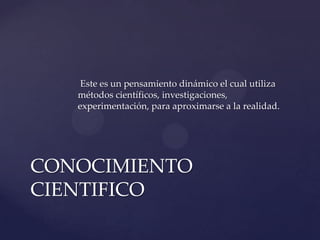 Este es un pensamiento dinámico el cual utiliza
   métodos científicos, investigaciones,
   experimentación, para aproximarse a la realidad.




CONOCIMIENTO
CIENTIFICO
 