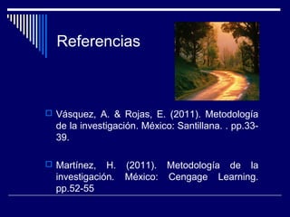 Referencias
 Vásquez, A. & Rojas, E. (2011). Metodología
de la investigación. México: Santillana. . pp.33-
39.
 Martínez, H. (2011). Metodología de la
investigación. México: Cengage Learning.
pp.52-55
 