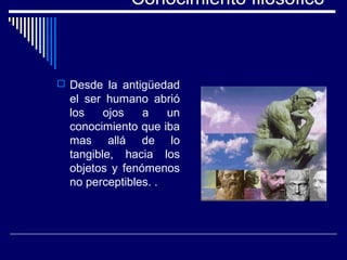 Conocimiento filosófico
 Desde la antigüedad
el ser humano abrió
los ojos a un
conocimiento que iba
mas allá de lo
tangible, hacia los
objetos y fenómenos
no perceptibles. .
 