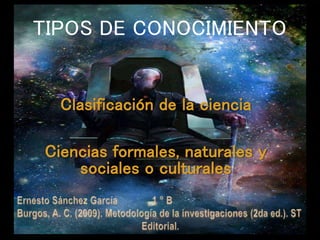 Clasificación de la ciencia
Ciencias formales, naturales y
sociales o culturales
TIPOS DE CONOCIMIENTO
 