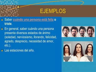 EJEMPLOS
Saber cuándo una persona está feliz o
triste.
En general, saber cuándo una persona
presenta diversos estados de ánimo
(soledad, nerviosismo, llorando, felicidad,
agrado, desprecio, necesidad de amor,
etc.).
Las estaciones del año.
 