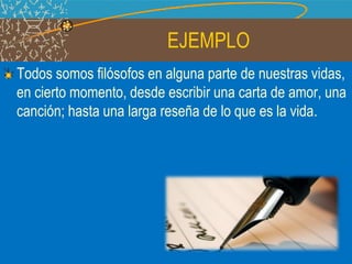 EJEMPLO
Todos somos filósofos en alguna parte de nuestras vidas,
en cierto momento, desde escribir una carta de amor, una
canción; hasta una larga reseña de lo que es la vida.
 