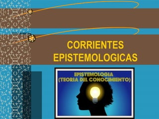 CORRIENTES
EPISTEMOLOGICAS
 