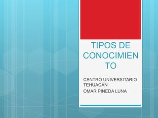 TIPOS DE
CONOCIMIEN
TO
CENTRO UNIVERSITARIO
TEHUACÁN
OMAR PINEDA LUNA
 