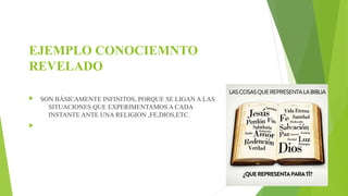 EJEMPLO CONOCIEMNTO 
REVELADO 
 SON BÁSICAMENTE INFINITOS, PORQUE SE LIGAN A LAS 
SITUACIONES QUE EXPERIMENTAMOS A CADA 
INSTANTE ANTE UNA RELIGION ,FE,DIOS,ETC. 
 
 