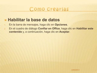     Habilitar la base de datos
1.   En la barra de mensajes, haga clic en Opciones.
2.   En el cuadro de diálogo Confiar en Office, haga clic en Habilitar este
     contenido y, a continuación, haga clic en Aceptar.
 