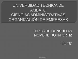 TIPOS DE CONSULTAS
NOMBRE: JOHN ORTIZ

               4to “B”


  23/05/2012
 