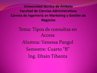Tema: Tipos de consultas en
          Access
 Alumna: Vanessa Pangol
   Semestre: Cuarto “B”
    Ing. Efraín Tibanta
 