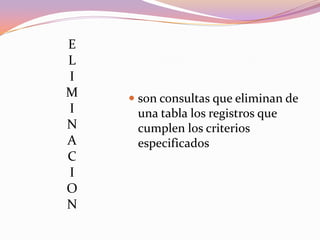 E
L
I
M    son consultas que eliminan de
I     una tabla los registros que
N     cumplen los criterios
A     especificados
C
I
O
N
 