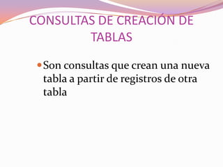 CONSULTAS DE CREACIÓN DE
        TABLAS
  Son consultas que crean una nueva
  tabla a partir de registros de otra
  tabla
 