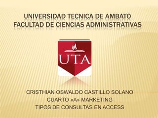 UNIVERSIDAD TECNICA DE AMBATO
FACULTAD DE CIENCIAS ADMINISTRATIVAS




   CRISTHIAN OSWALDO CASTILLO SOLANO
          CUARTO «A» MARKETING
      TIPOS DE CONSULTAS EN ACCESS
 