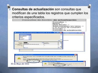 O Consultas de actualización son consultas que
  modifican de una tabla los registros que cumplen los
  criterios especificados.




 30 de Mayo del 2012
 