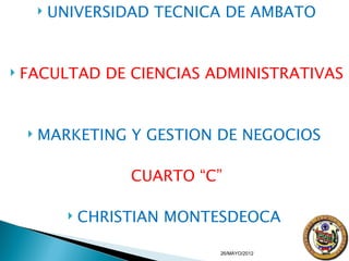    UNIVERSIDAD TECNICA DE AMBATO


   FACULTAD DE CIENCIAS ADMINISTRATIVAS


       MARKETING Y GESTION DE NEGOCIOS

                       CUARTO “C”

                 CHRISTIAN MONTESDEOCA

                                26/MAYO/2012
 