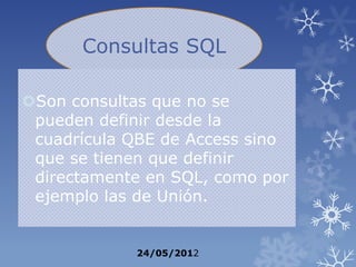 Consultas SQL

Son consultas que no se
 pueden definir desde la
 cuadrícula QBE de Access sino
 que se tienen que definir
 directamente en SQL, como por
 ejemplo las de Unión.


            24/05/2012
 