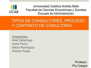 TIPOS DE CONSULTORES, PROCESO
Y CONTRATO DE CONULTORÍA
Integrantes:
Abel Galarraga
Karla Pérez
María Rodríguez
Rainier Rojas
Universidad Católica Andrés Bello
Facultad de Ciencias Económicas y Sociales
Escuela de Administración.
Profesor:
Pio Crespo
 