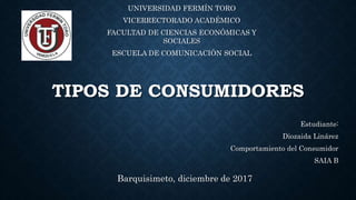 TIPOS DE CONSUMIDORES
Estudiante:
Diozaida Linárez
Comportamiento del Consumidor
SAIA B
Barquisimeto, diciembre de 2017
UNIVERSIDAD FERMÍN TORO
VICERRECTORADO ACADÉMICO
FACULTAD DE CIENCIAS ECONÓMICAS Y
SOCIALES
ESCUELA DE COMUNICACIÓN SOCIAL
 