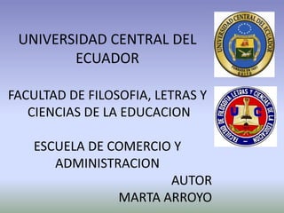 UNIVERSIDAD CENTRAL DEL
        ECUADOR

FACULTAD DE FILOSOFIA, LETRAS Y
   CIENCIAS DE LA EDUCACION

    ESCUELA DE COMERCIO Y
       ADMINISTRACION
                       AUTOR
                MARTA ARROYO
 