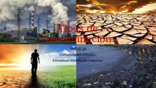 Tipos de
contaminación.
EMSaD 18
Comunidades virtuales.
Emmanuel Matehuala Ledesma.
 