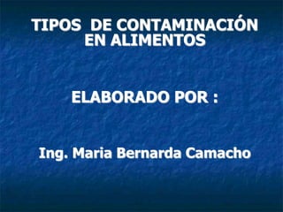 TIPOS DE CONTAMINACIÓN 
EN ALIMENTOS 
ELABORADO POR : 
Ing. Maria Bernarda Camacho 
 