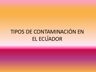 TIPOS DE CONTAMINACIÓN EN
EL ECUADOR
 