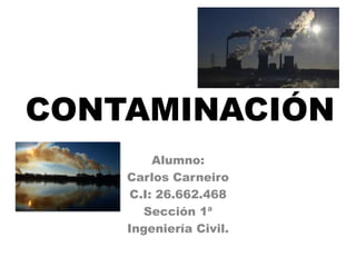 CONTAMINACIÓN
Alumno:
Carlos Carneiro
C.I: 26.662.468
Sección 1ª
Ingeniería Civil.
 