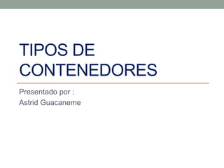TIPOS DE
CONTENEDORES
Presentado por :
Astrid Guacaneme
 