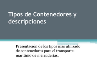 Tipos de Contenedores y
descripciones
Presentación de los tipos mas utilizado
de contenedores para el transporte
marítimo de mercaderías.
 