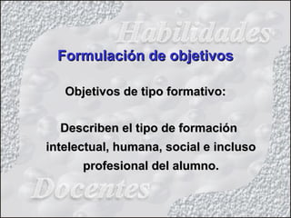 Formulación de objetivosFormulación de objetivos
Objetivos de tipo formativo:Objetivos de tipo formativo:
Describen el tipo de formaciónDescriben el tipo de formación
intelectual, humana, social e inclusointelectual, humana, social e incluso
profesional del alumno.profesional del alumno.
 