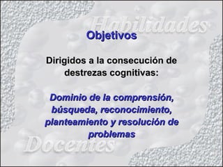 ObjetivosObjetivos
Dirigidos a la consecución deDirigidos a la consecución de
destrezas cognitivas:destrezas cognitivas:
Dominio de la comprensión,Dominio de la comprensión,
búsqueda, reconocimiento,búsqueda, reconocimiento,
planteamiento y resolución deplanteamiento y resolución de
problemasproblemas
 