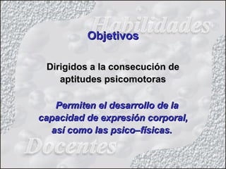 Dirigidos a la consecución deDirigidos a la consecución de
aptitudes psicomotorasaptitudes psicomotoras
Permiten el desarrollo de laPermiten el desarrollo de la
capacidad de expresión corporal,capacidad de expresión corporal,
así como las psico–físicas.así como las psico–físicas.
ObjetivosObjetivos
 