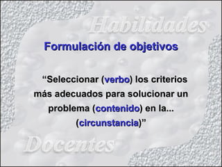 ““Seleccionar (Seleccionar (verboverbo) los criterios) los criterios
más adecuados para solucionar unmás adecuados para solucionar un
problema (problema (contenidocontenido) en la...) en la...
((circunstanciacircunstancia)”)”
Formulación de objetivosFormulación de objetivos
 