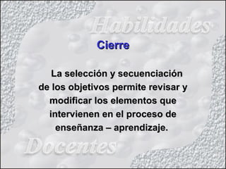 CierreCierre
La selección y secuenciaciónLa selección y secuenciación
de los objetivos permite revisar yde los objetivos permite revisar y
modificar los elementos quemodificar los elementos que
intervienen en el proceso deintervienen en el proceso de
enseñanza – aprendizaje.enseñanza – aprendizaje.
 
