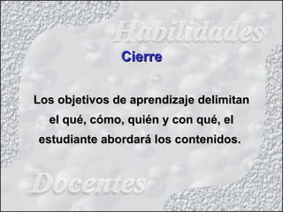 Los objetivos de aprendizaje delimitanLos objetivos de aprendizaje delimitan
el qué, cómo, quién y con qué, elel qué, cómo, quién y con qué, el
estudiante abordará los contenidos.estudiante abordará los contenidos.
CierreCierre
 
