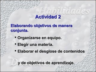 Elaborando objetivos de maneraElaborando objetivos de manera
conjunta.conjunta.
 Organizarse en equipo.Organizarse en equipo.
 Elegir una materia.Elegir una materia.
 Elaborar el desglose de contenidosElaborar el desglose de contenidos
y de objetivos de aprendizaje.y de objetivos de aprendizaje.
Actividad 2Actividad 2
 