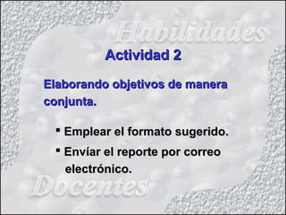 Elaborando objetivos de maneraElaborando objetivos de manera
conjunta.conjunta.
 Emplear el formato sugerido.Emplear el formato sugerido.
 Envíar el reporte por correoEnvíar el reporte por correo
electrónico.electrónico.
Actividad 2Actividad 2
 