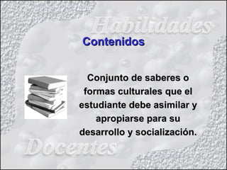 ContenidosContenidos
Conjunto de saberes oConjunto de saberes o
formas culturales que elformas culturales que el
estudiante debe asimilar yestudiante debe asimilar y
apropiarse para suapropiarse para su
desarrollo y socialización.desarrollo y socialización.
 