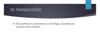 DE TRANSACCIÓN
 Dos partes en controversia o en litigio, acuerdan la
solución del conflicto
 