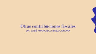 Otras contribuciones fiscales
DR. JOSÉ FRANCISCO BÁEZ CORONA
 