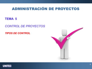 UNITEC 
1 
ADMINISTRACIÓN DE PROYECTOS 
TEMA 5 CONTROL DE PROYECTOS TIPOS DE CONTROL  