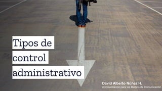 Tipos de
control
administrativo
David Alberto Núñez H.
Administración para los Medios de Comunicación
 