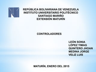 REPÚBLICA BOLIVARIANA DE VENEZUELA
INSTITUTO UNIVERSITARIO POLITÉCNICO
SANTIAGO MARIÑO
EXTENSIÓN MATURÍN
CONTROLADORES
LEÓN SONIA
LÓPEZ YIMAG
QUINTERO JHOAN
MEDINA JORGE
VELIZ LUIS
MATURÍN, ENERO DEL 2015
 