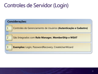 Controles de Servidor (Login)

 Considerações:

 1   Controles de Gerenciamento de Usuários (Autenticação e Cadastro)


 2   São Integrados com Role Manager, MemberShip e WSAT


 3   Exemplos: Login, PasswordRecovery, CreateUserWizard




                                                                        12
 