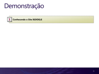 Demonstração
 1   Conhecendo o Site IGOOGLE




                                 15
 
